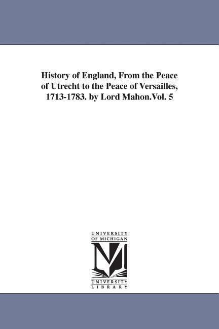 History of England, From the Peace of Utrecht to the Peace of Versailles, 1713-1783. by Lord Mahon.Vol. 5