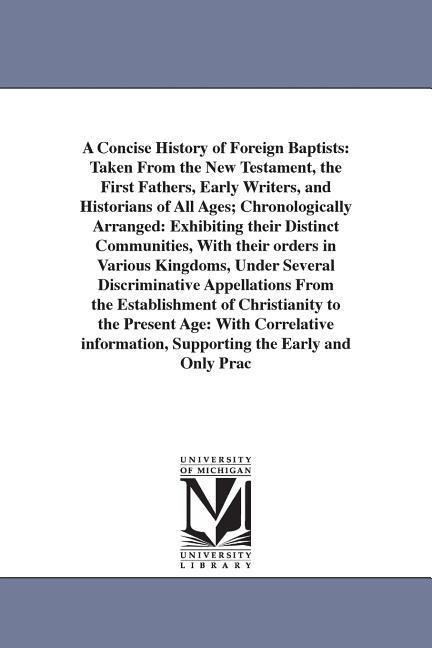 A Concise History of Foreign Baptists: Taken From the New Testament, the First Fathers, Early Writers, and Historians of All Ages; Chronologically Arranged: Exhibiting their Distinct Communities, With their orders in Various Kingdoms, Under Several Discri