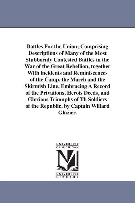 Battles For the Union; Comprising Descriptions of Many of the Most Stubbornly Contested Battles in the War of the Great Rebellion, together With incidents and Reminiscences of the Camp, the March and the Skirmish Line. Embracing A Record of the Privations
