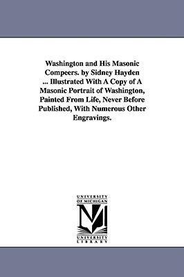 Washington and His Masonic Compeers. by Sidney Hayden ... Illustrated With A Copy of A Masonic Portrait of Washington, Painted From Life, Never Before Published, With Numerous Other Engravings.