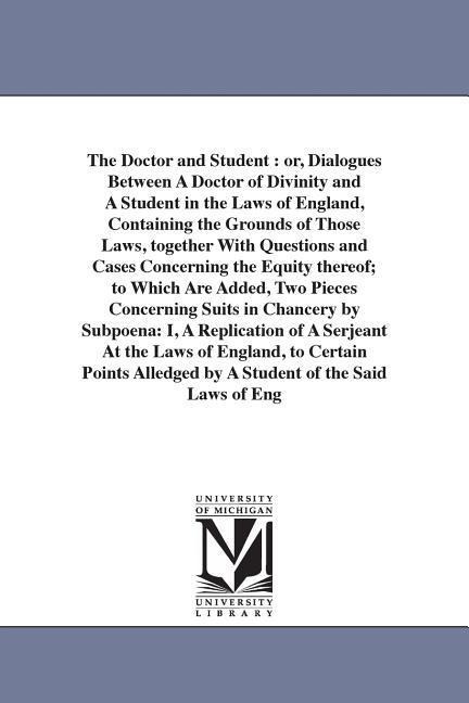The Doctor and Student: or, Dialogues Between A Doctor of Divinity and A Student in the Laws of England, Containing the Grounds of Those Laws, together With Questions and Cases Concerning the Equity thereof; to Which Are Added, Two Pieces Concerning Suits