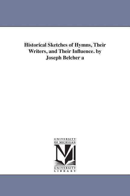 Historical Sketches of Hymns, Their Writers, and Their Influence. by Joseph Belcher a