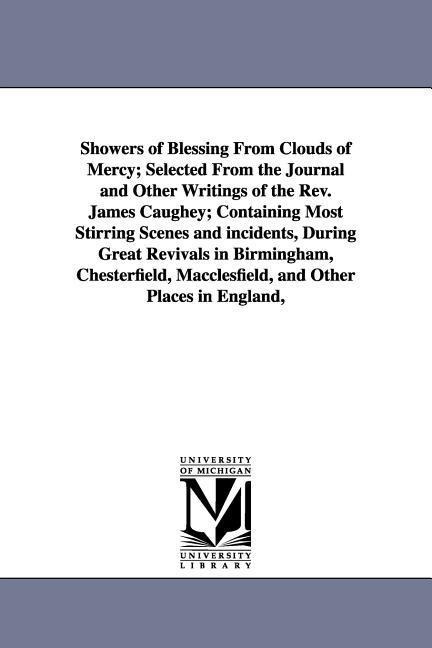 Showers of Blessing From Clouds of Mercy; Selected From the Journal and Other Writings of the Rev. James Caughey; Containing Most Stirring Scenes and incidents, During Great Revivals in Birmingham, Chesterfield, Macclesfield, and Other Places in England, 