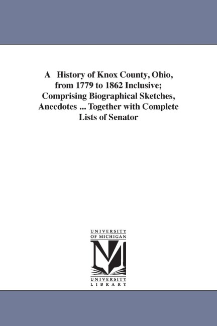 A History of Knox County, Ohio, from 1779 to 1862 Inclusive; Comprising Biographical Sketches, Anecdotes ... Together with Complete Lists of Senator