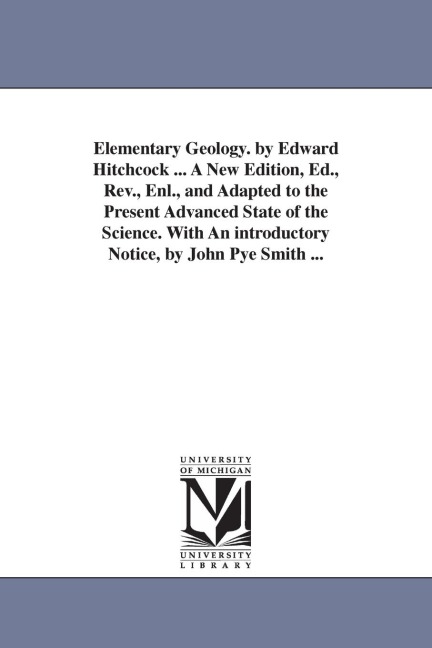 Elementary Geology. by Edward Hitchcock ... A New Edition, Ed., Rev., Enl., and Adapted to the Present Advanced State of the Science. With An introductory Notice, by John Pye Smith ...