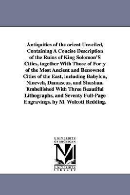 Antiquities of the Orient Unveiled, Containing a Concise Description of the Ruins of King Solomon's Cities, Together with Those of Forty of the Most a