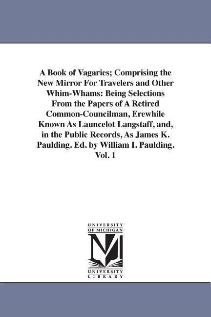 A Book of Vagaries; Comprising the New Mirror For Travelers and Other Whim-Whams: Being Selections From the Papers of A Retired Common-Councilman, Erewhile Known As Launcelot Langstaff, and, in the Public Records, As James K. Paulding. Ed. by William I. P