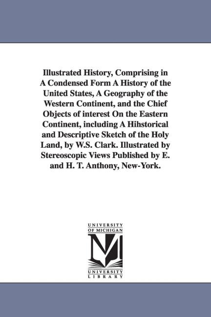 Illustrated History, Comprising in A Condensed Form A History of the United States, A Geography of the Western Continent, and the Chief Objects of interest On the Eastern Continent, including A Hihstorical and Descriptive Sketch of the Holy Land, by W.S. 