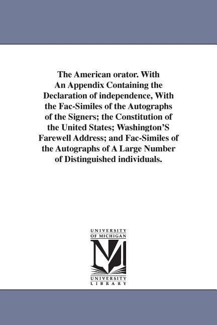 The American orator. With An Appendix Containing the Declaration of independence, With the Fac-Similes of the Autographs of the Signers; the Constitution of the United States; Washington'S Farewell Address; and Fac-Similes of the Autographs of A Large Num