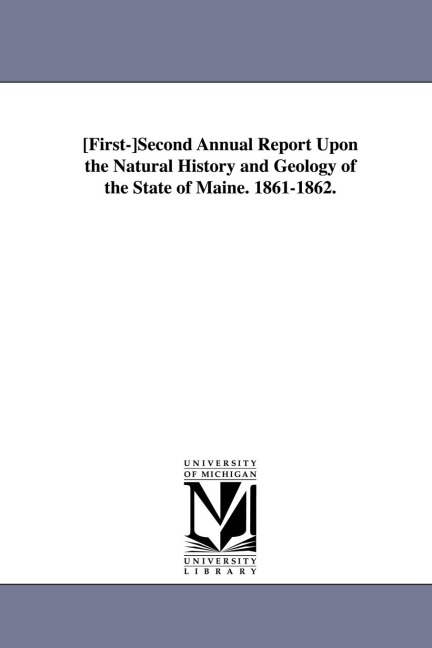 First-Second Annual Report Upon the Natural History and Geolog y of the State of Maine. 1861-1862.