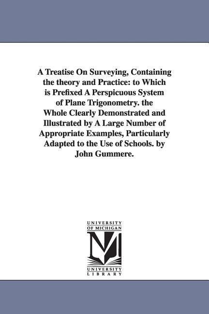 A Treatise On Surveying, Containing the theory and Practice: to Which is Prefixed A Perspicuous System of Plane Trigonometry. the Whole Clearly Demonstrated and Illustrated by A Large Number of Appropriate Examples, Particularly Adapted to the Use of Scho