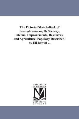 The Pictorial Sketch-Book of Pennsylvania. or, Its Scenery, internal Improvements, Resources, and Agriculture, Populary Described, by Eli Bowen ...