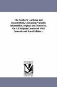 The Southern Gardener and Receipt Book, Containing Valuable information, original and Otherwise, On All Subjects Connected With Domestic and Rural Affairs ...