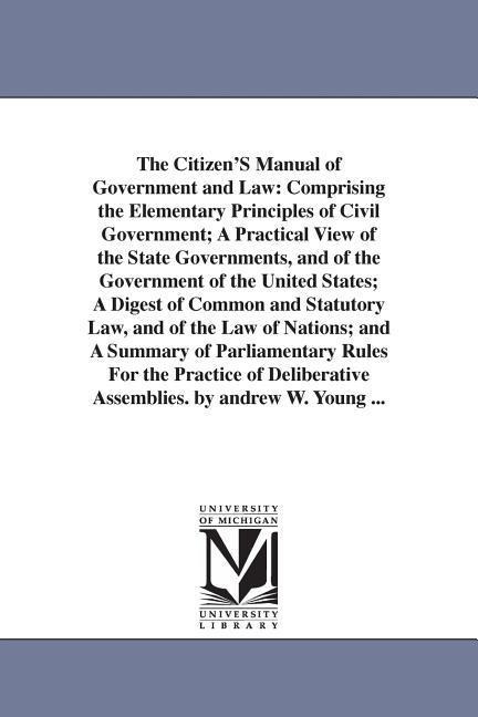 The Citizen'S Manual of Government and Law: Comprising the Elementary Principles of Civil Government; A Practical View of the State Governments, and of the Government of the United States; A Digest of Common and Statutory Law, and of the Law of Nations; a