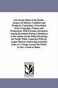 Life On the Plains of the Pacific. oregon: Its History, Condition and Prospects: Containing A Description of the Geography, Climate and Productions, With Personal Adventures Among the indians During A Residence of the Author On the Plains Bordering the Pa