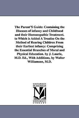 The Parent'S Guide: Containing the Diseases of infancy and Childhood and their Homoeopathic Treatment. to Which is Added A Treatise On the Method of Rearing Children From their Earliest infancy: Comprising the Essential Branches of Moral and Physical Educ