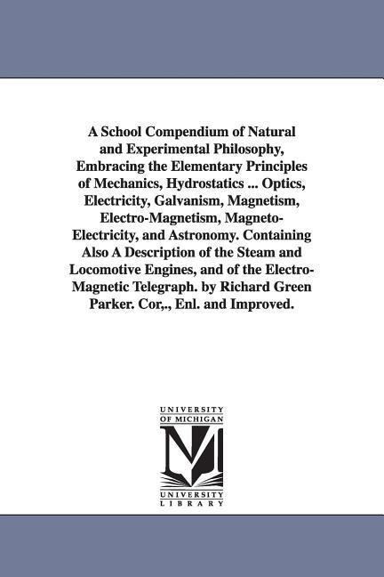 A School Compendium of Natural and Experimental Philosophy, Embracing the Elementary Principles of Mechanics, Hydrostatics ... Optics, Electricity, Galvanism, Magnetism, Electro-Magnetism, Magneto-Electricity, and Astronomy. Containing Also A Description 