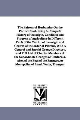 The Patrons of Husbandry On the Pacific Coast. Being A Complete History of the origin, Condition and Progress of Agriculture in Different Parts of the World; of the origin and Growth of the order of Patrons, With A General and Special Grange Directory, an