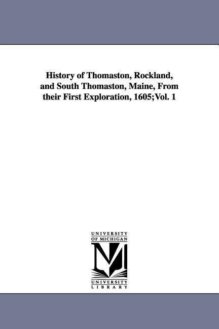History of Thomaston, Rockland, and South Thomaston, Maine, From their First Exploration, 1605;Vol. 1