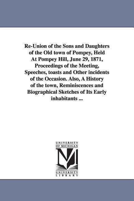 Re-Union of the Sons and Daughters of the Old town of Pompey, Held At Pompey Hill, June 29, 1871, Proceedings of the Meeting, Speeches, toasts and Other incidents of the Occasion. Also, A History of the town, Reminiscences and Biographical Sketches of Its