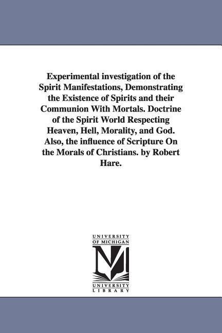 Experimental investigation of the Spirit Manifestations, Demonstrating the Existence of Spirits and their Communion With Mortals. Doctrine of the Spirit World Respecting Heaven, Hell, Morality, and God. Also, the influence of Scripture On the Morals of Ch