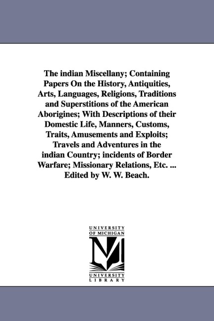 The indian Miscellany; Containing Papers On the History, Antiquities, Arts, Languages, Religions, Traditions and Superstitions of the American Aborigines; With Descriptions of their Domestic Life, Manners, Customs, Traits, Amusements and Exploits; Travels