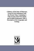 A History of the State of Delaware, From Its First Settlement Until the Present Time, Containing A Full Account of the First Dutch and Swedish Settlements, With A Description of Its Geography and Geology.