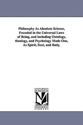 Philosophy As Absolute Science, Founded in the Universal Laws of Being, and including Ontology, theology, and Psychology Made One, As Spirit, Soul, and Body.
