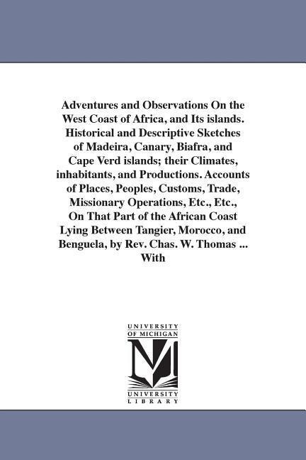 Adventures and Observations On the West Coast of Africa, and Its islands. Historical and Descriptive Sketches of Madeira, Canary, Biafra, and Cape Verd islands; their Climates, inhabitants, and Productions. Accounts of Places, Peoples, Customs, Trade, Mis