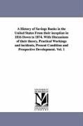 A History of Savings Banks in the United States From their inception in 1816 Down to 1874. With Discussions of their theory, Practical Workings and incidents, Present Condition and Prospective Development. Vol. 1