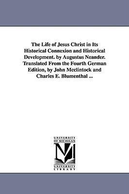 The Life of Jesus Christ in Its Historical Connexion and Historical Development. by Augustus Neander. Translated From the Fourth German Edition, by John Mcclintock and Charles E. Blumenthal ...