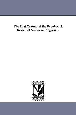 The First Century of the Republic: A Review of American Progress ...