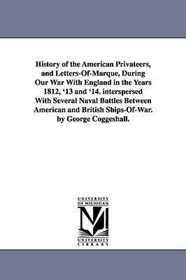 History of the American Privateers, and Letters-Of-Marque, During Our War With England in the Years 1812, '13 and '14. interspersed With Several Naval Battles Between American and British Ships-Of-War. by George Coggeshall.