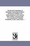 The Revised Compendium of Methodism: Embracing the History and Present Condition of Its Various Branches in All Countries; With A Defence of Its Doctrinal, Governmental and Prudential Peculiarities. by Rev. James Porter ...