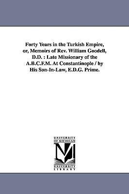 Forty Years in the Turkish Empire, or, Memoirs of Rev. William Goodell, D.D.: Late Missionary of the A.B.C.F.M. At Constantinople / by His Son-In-Law, E.D.G. Prime.
