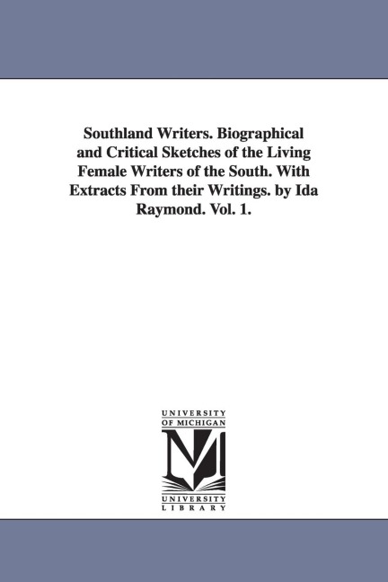 Southland Writers. Biographical and Critical Sketches of the Living Female Writers of the South. With Extracts From their Writings. by Ida Raymond. Vol. 1.