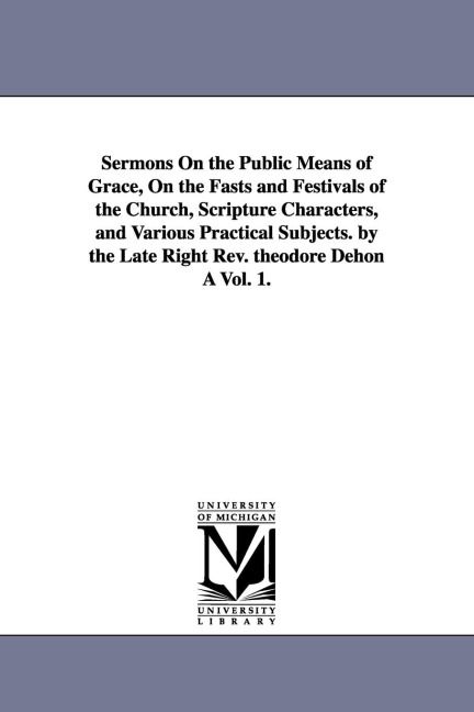 Sermons On the Public Means of Grace, On the Fasts and Festivals of the Church, Scripture Characters, and Various Practical Subjects. by the Late Right Rev. theodore Dehon À Vol. 1.