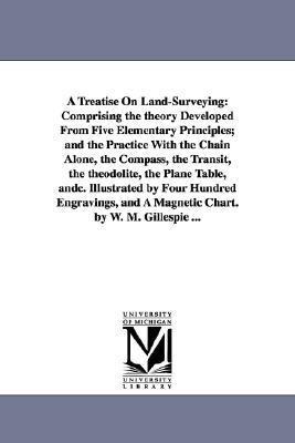 A Treatise On Land-Surveying: Comprising the theory Developed From Five Elementary Principles; and the Practice With the Chain Alone, the Compass, the Transit, the theodolite, the Plane Table, andc. Illustrated by Four Hundred Engravings, and A Magnetic C