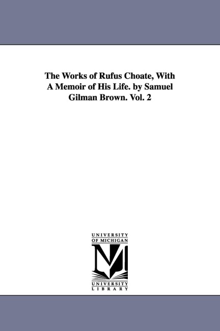 The Works of Rufus Choate, With A Memoir of His Life. by Samuel Gilman Brown. Vol. 2