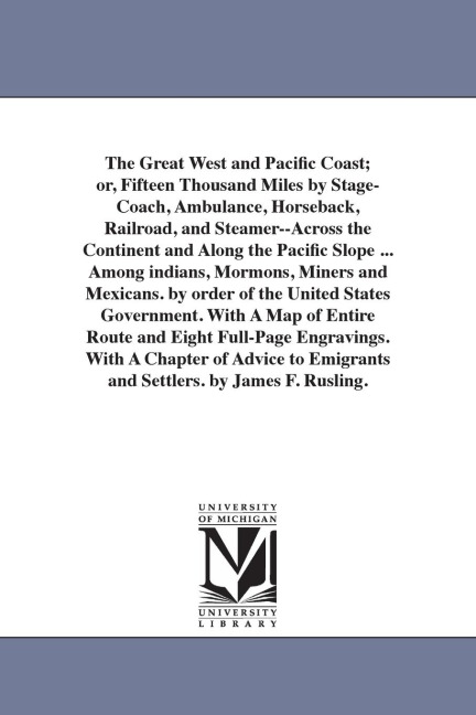 The Great West and Pacific Coast; or, Fifteen Thousand Miles by Stage-Coach, Ambulance, Horseback, Railroad, and Steamer--Across the Continent and Along the Pacific Slope ... Among indians, Mormons, Miners and Mexicans. by order of the United States Gover