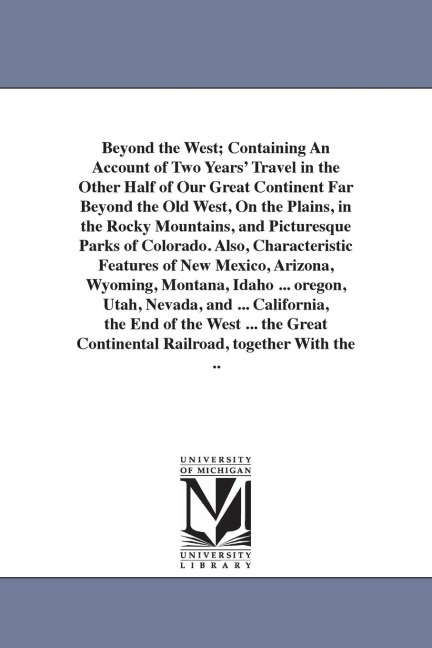 Beyond the West; Containing An Account of Two Years' Travel in the Other Half of Our Great Continent Far Beyond the Old West, On the Plains, in the Rocky Mountains, and Picturesque Parks of Colorado. Also, Characteristic Features of New Mexico, Arizona, W