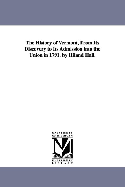 The History of Vermont, From Its Discovery to Its Admission into the Union in 1791. by Hiland Hall.
