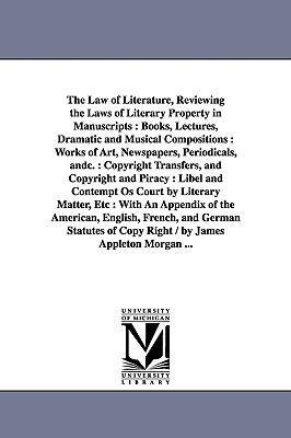 The Law of Literature, Reviewing the Laws of Literary Property in Manuscripts: Books, Lectures, Dramatic and Musical Compositions: Works of Art, Newspapers, Periodicals, andc.: Copyright Transfers, and Copyright and Piracy: Libel and Contempt Os Court by 
