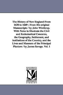 The History of New England From 1630 to 1649: From His original Manuscripts / by John Winthrop. With Notes to Illustrate the Civil and Ecclesiastical Concerns, the Geography, Settlement, and institutions of the Country, and the Lives and Manners of the Pr