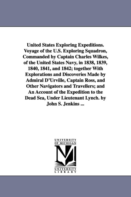United States Exploring Expeditions. Voyage of the U.S. Exploring Squadron, Commanded by Captain Charles Wilkes, of the United States Navy, in 1838, 1839, 1840, 1841, and 1842; together With Explorations and Discoveries Made by Admiral D'Urville, Captain 