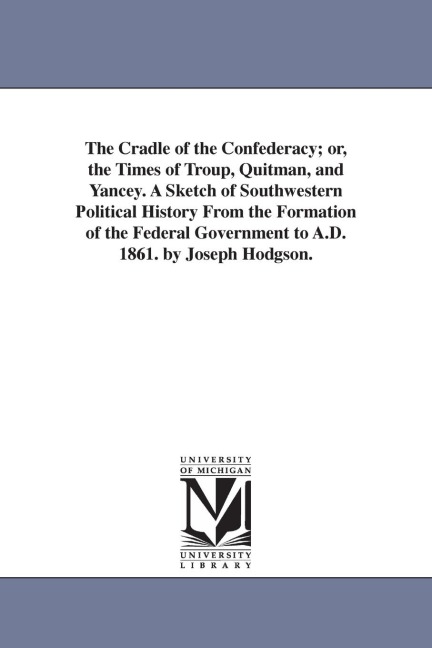 The Cradle of the Confederacy; or, the Times of Troup, Quitman, and Yancey. A Sketch of Southwestern Political History From the Formation of the Federal Government to A.D. 1861. by Joseph Hodgson.