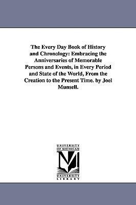 The Every Day Book of History and Chronology: Embracing the Anniversaries of Memorable Persons and Events, in Every Period and State of the World, From the Creation to the Present Time. by Joel Munsell.
