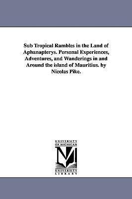 Sub Tropical Rambles in the Land of Aphanapterys. Personal Experiences, Adventures, and Wanderings in and Around the island of Mauritius. by Nicolas Pike.