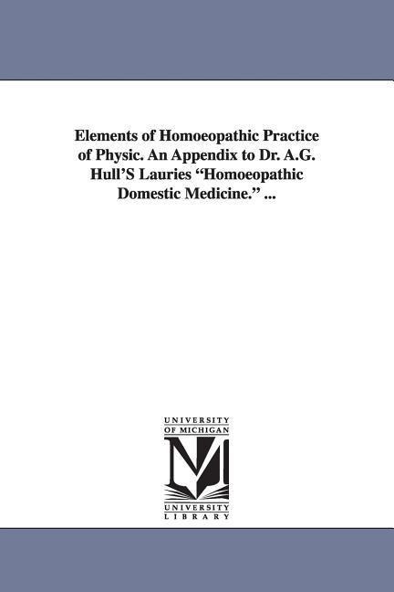 Elements of Homoeopathic Practice of Physic. An Appendix to Dr. A.G. Hull'S Lauries "Homoeopathic Domestic Medicine." ...