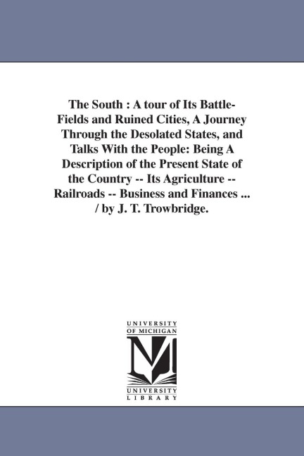 The South: A tour of Its Battle-Fields and Ruined Cities, A Journey Through the Desolated States, and Talks With the People: Being A Description of the Present State of the Country -- Its Agriculture -- Railroads -- Business and Finances ... / by J. T. Tr